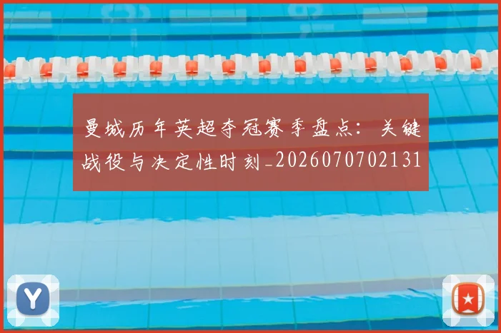 曼城历年英超夺冠赛季盘点：关键战役与决定性时刻_20260707021313