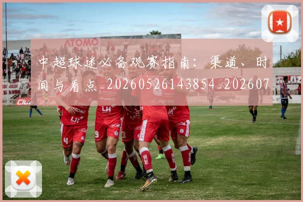 中超球迷必备观赛指南：渠道、时间与看点_20260526143854_20260703204827