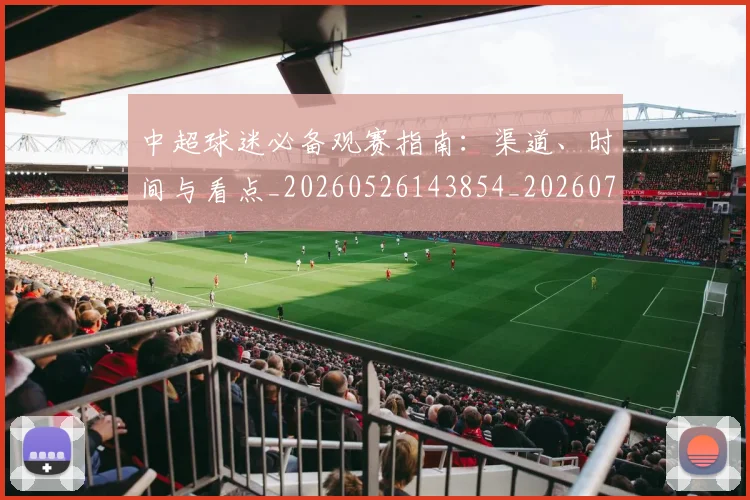 中超球迷必备观赛指南：渠道、时间与看点_20260526143854_20260703204827