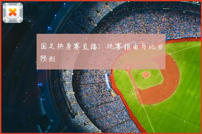 国足热身赛直播：观赛指南与比分预测