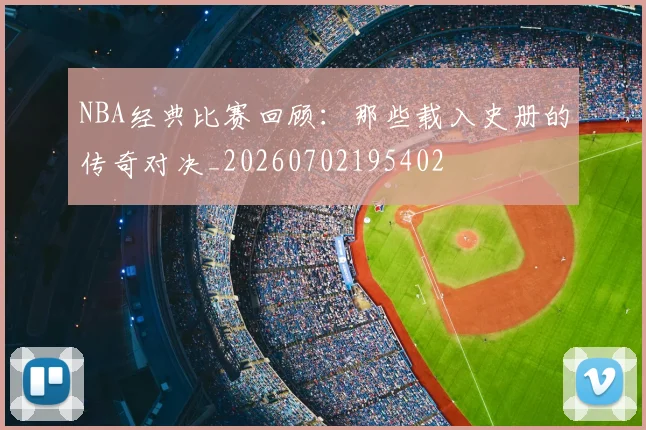NBA经典比赛回顾：那些载入史册的传奇对决_20260702195402