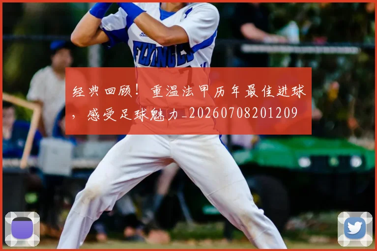 经典回顾!重温法甲历年最佳进球,感受足球魅力_20260708201209