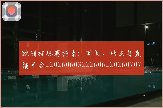 欧洲杯观赛指南：时间、地点与直播平台_20260603222606_20260707152459