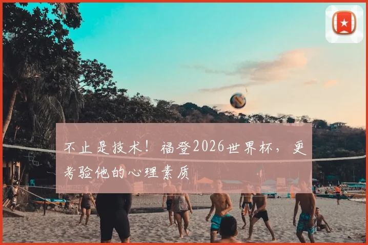 不止是技术!福登2026世界杯,更考验他的心理素质