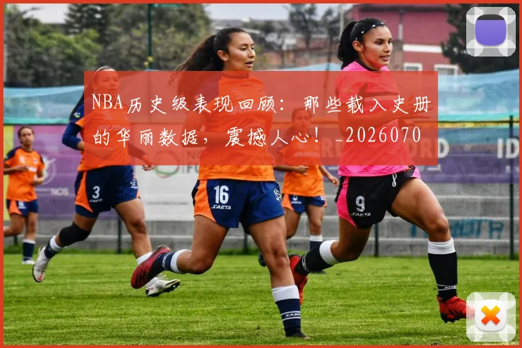 NBA历史级表现回顾：那些载入史册的华丽数据，震撼人心！_20260701215458_20260714205848