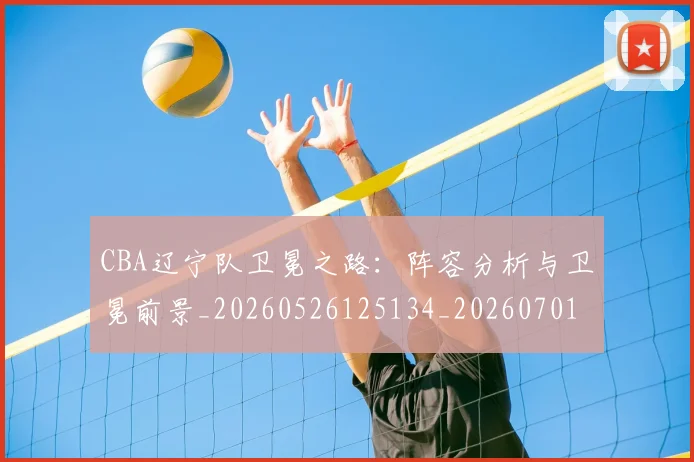 CBA辽宁队卫冕之路：阵容分析与卫冕前景_20260526125134_20260701212104