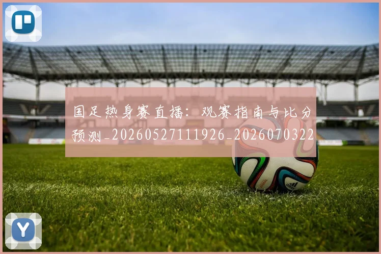国足热身赛直播:观赛指南与比分预测_20260527111926_20260703224255