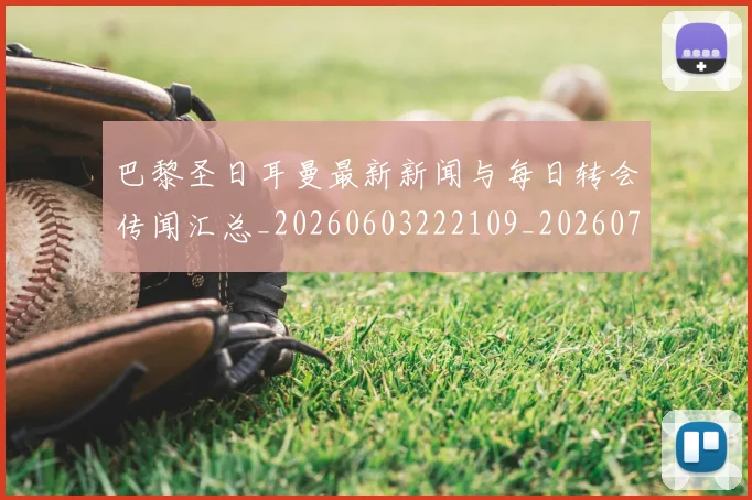 巴黎圣日耳曼最新新闻与每日转会传闻汇总_20260603222109_20260707012212_20260722154248