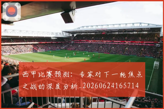西甲比赛预测:专家对下一轮焦点之战的深度分析_20260624165714