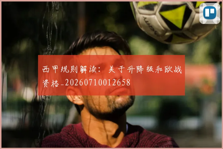 西甲规则解读：关于升降级和欧战资格_20260710012658