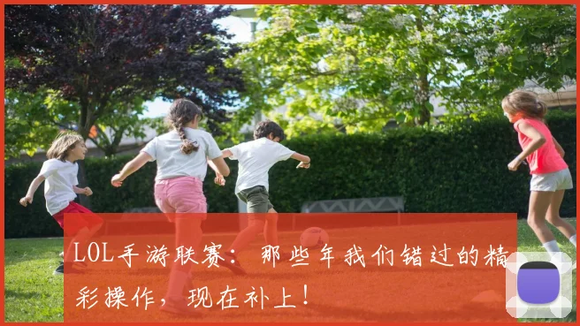 LOL手游联赛:那些年我们错过的精彩操作,现在补上!