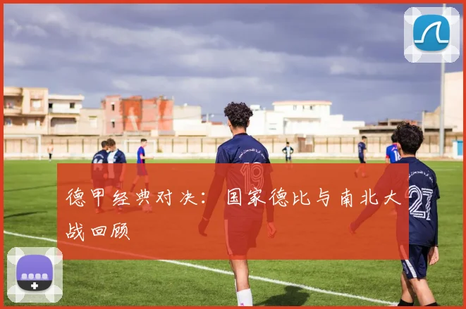德甲经典对决:国家德比与南北大战回顾