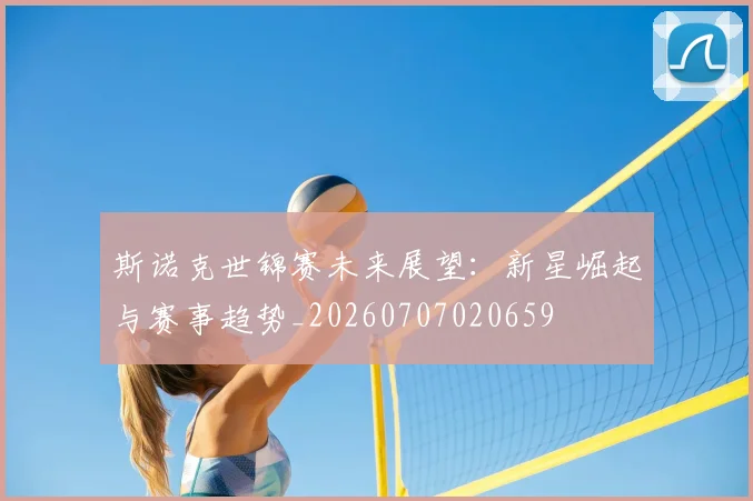 斯诺克世锦赛未来展望：新星崛起与赛事趋势_20260707020659