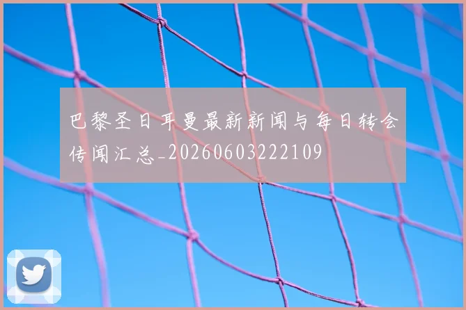 巴黎圣日耳曼最新新闻与每日转会传闻汇总_20260603222109