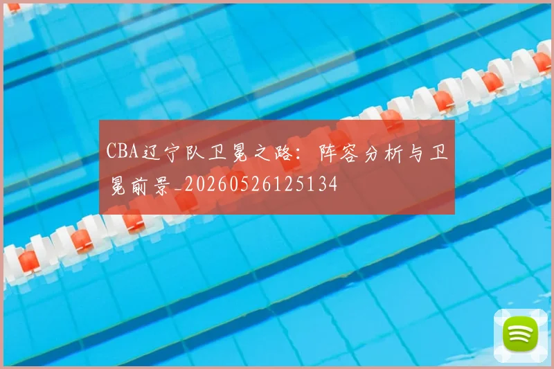 CBA辽宁队卫冕之路:阵容分析与卫冕前景_20260526125134