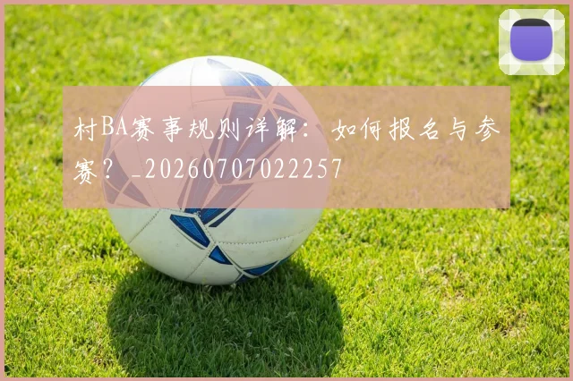 村BA赛事规则详解：如何报名与参赛？_20260707022257