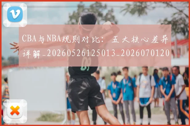 CBA与NBA规则对比：五大核心差异详解_20260526125013_20260701205950_20260712043306