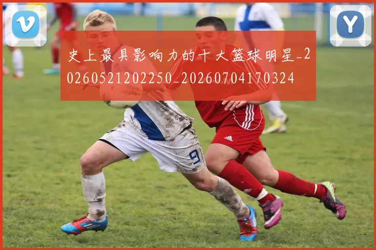 史上最具影响力的十大篮球明星_20260521202250_20260704170324