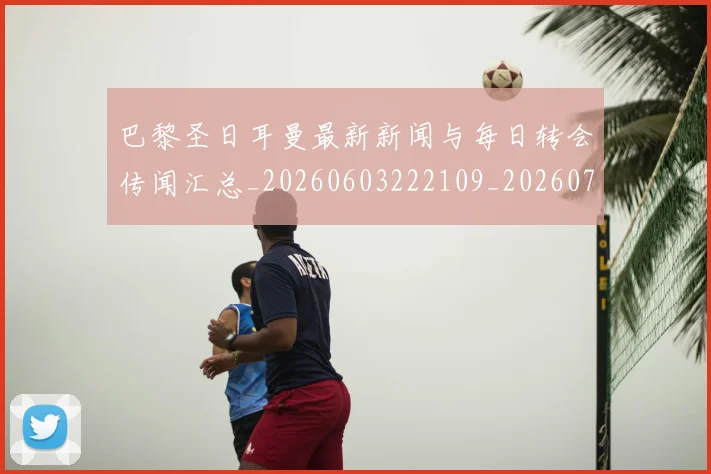 巴黎圣日耳曼最新新闻与每日转会传闻汇总_20260603222109_20260707012212_20260722154248