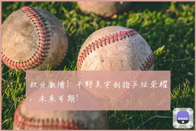 积分激增！平野美宇剑指乒坛荣耀，未来可期！