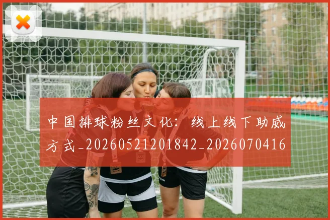 中国排球粉丝文化：线上线下助威方式_20260521201842_20260704163525_20260718201219