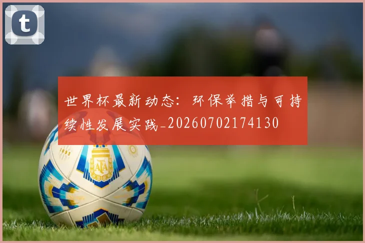 世界杯最新动态：环保举措与可持续性发展实践_20260702174130