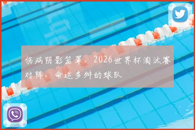 伤病阴影笼罩，2026世界杯淘汰赛对阵，命运多舛的球队