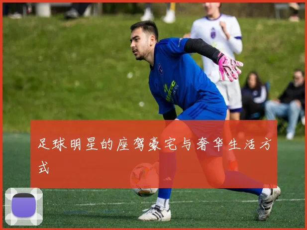 足球明星的座驾豪宅与奢华生活方式