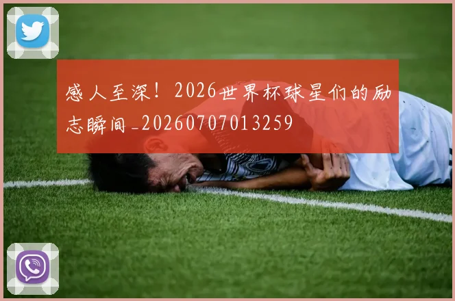 感人至深!2026世界杯球星们的励志瞬间_20260707013259