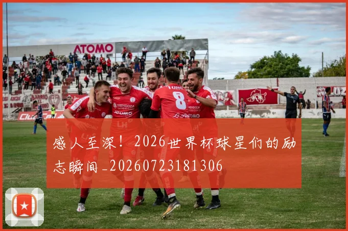 感人至深！2026世界杯球星们的励志瞬间_20260723181306