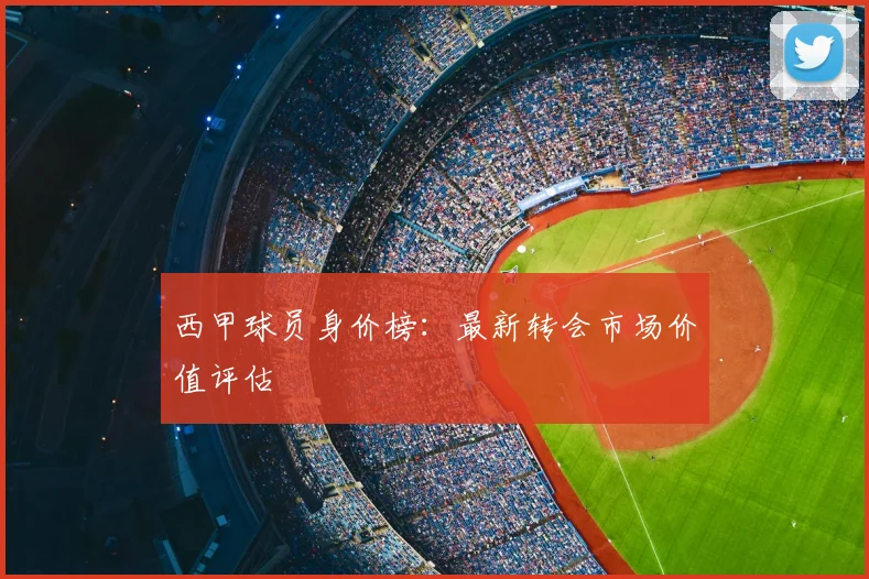 西甲球员身价榜:最新转会市场价值评估