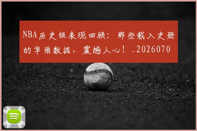 NBA历史级表现回顾：那些载入史册的华丽数据，震撼人心！_20260701215458