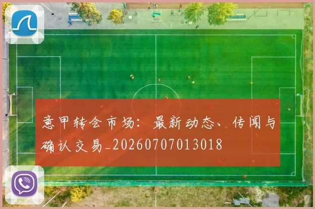意甲转会市场:最新动态、传闻与确认交易_20260707013018