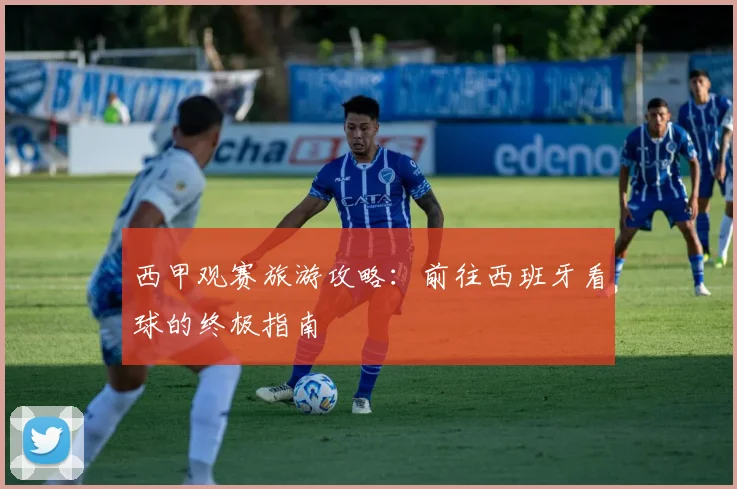 西甲观赛旅游攻略:前往西班牙看球的终极指南