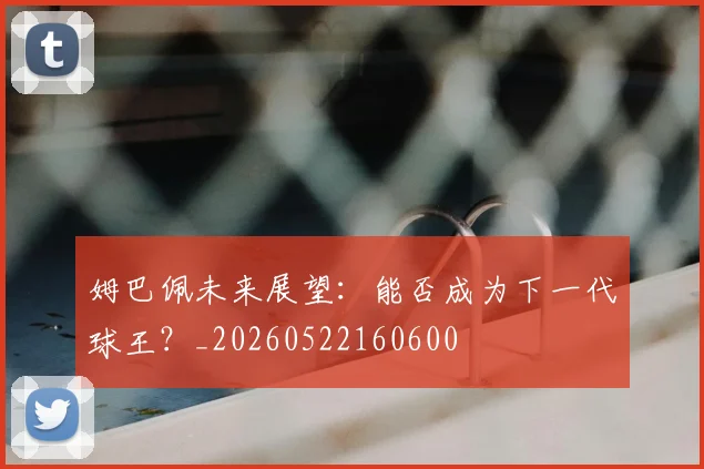 姆巴佩未来展望：能否成为下一代球王？_20260522160600