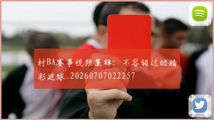 村BA赛事视频集锦：不容错过的精彩进球_20260707022257