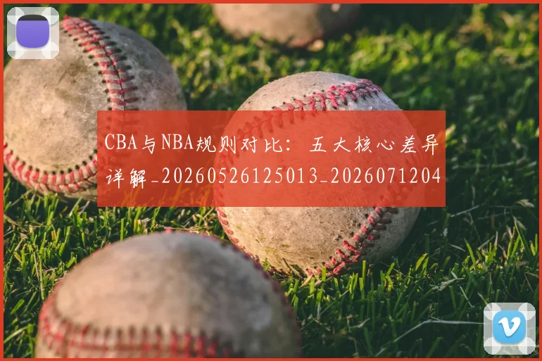 CBA与NBA规则对比：五大核心差异详解_20260526125013_20260712043304