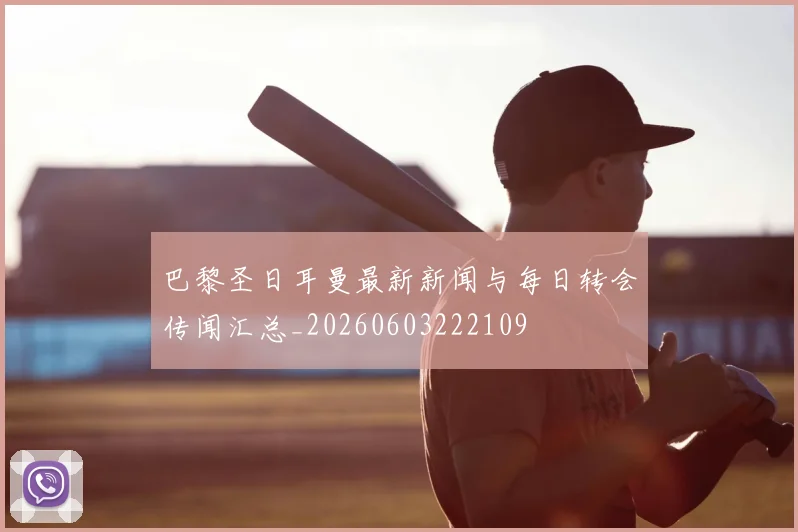 巴黎圣日耳曼最新新闻与每日转会传闻汇总_20260603222109