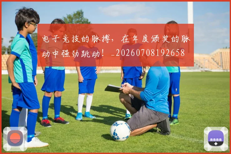 电子竞技的脉搏，在年度颁奖的脉动中强劲跳动！_20260708192658