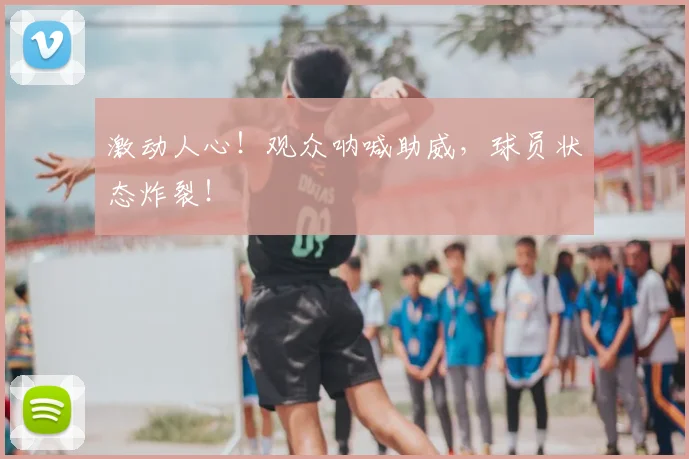 激动人心！观众呐喊助威，球员状态炸裂！