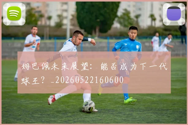 姆巴佩未来展望：能否成为下一代球王？_20260522160600