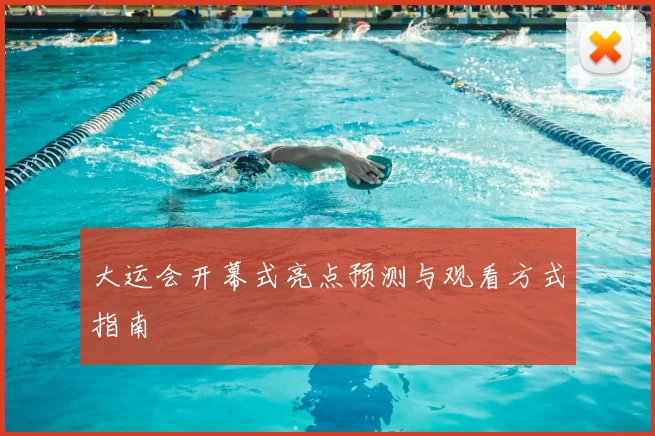 大运会开幕式亮点预测与观看方式指南