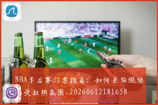 NBA季后赛门票指南:如何亲临现场感受狂热氛围_20260612181658