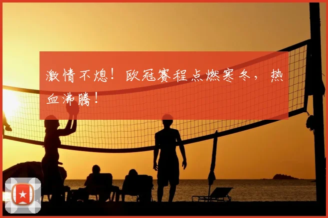 激情不熄！欧冠赛程点燃寒冬，热血沸腾！