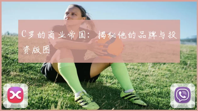 C罗的商业帝国：揭秘他的品牌与投资版图