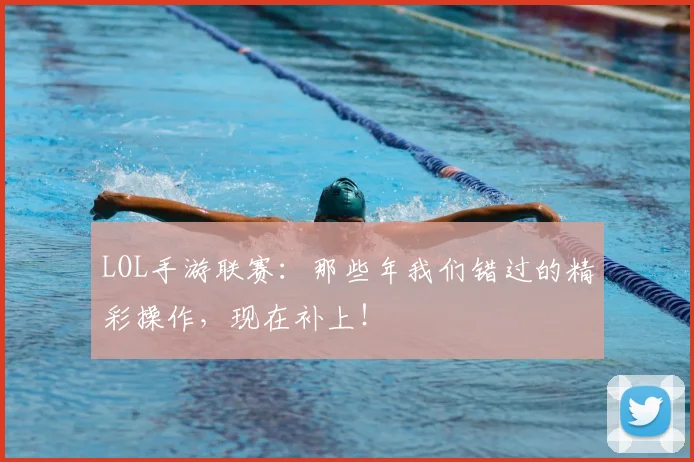 LOL手游联赛:那些年我们错过的精彩操作,现在补上!