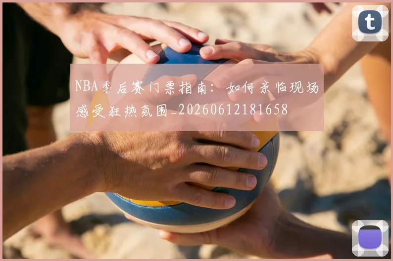 NBA季后赛门票指南：如何亲临现场感受狂热氛围_20260612181658