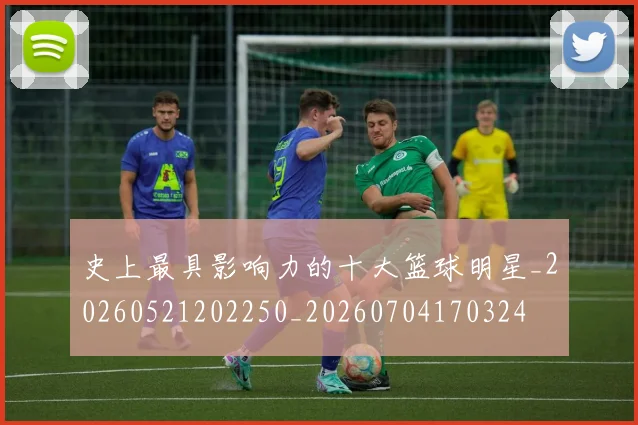 史上最具影响力的十大篮球明星_20260521202250_20260704170324