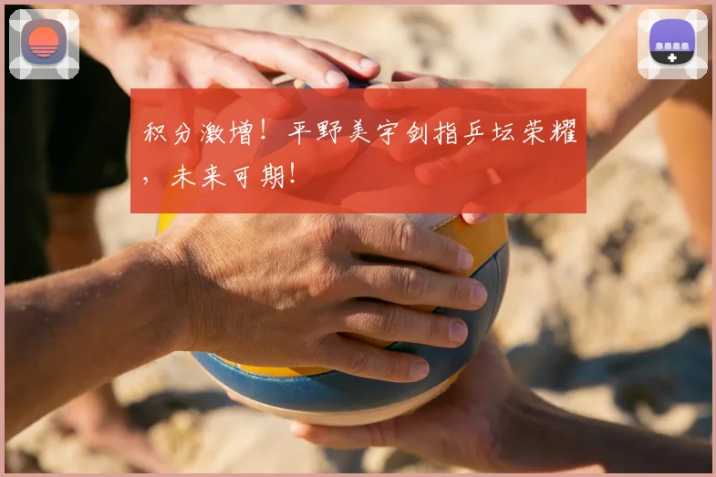 积分激增！平野美宇剑指乒坛荣耀，未来可期！