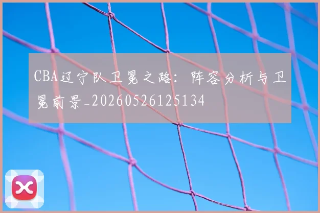 CBA辽宁队卫冕之路：阵容分析与卫冕前景_20260526125134